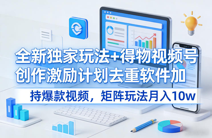 全新独家玩法+得物视频号创作激励计划去重软件加持爆款视频，矩阵玩法月入10w+【揭秘】-世康聊项目