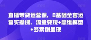 直播带货运营课,0基础全套运营实操课,流量变现+思维模型+多案例呈现-世康聊项目
