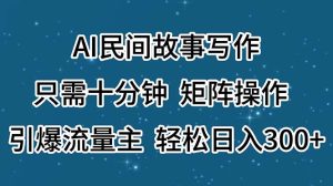 (11559期)AI民间故事写作,只需十分钟,矩阵操作,引爆流量主,轻松日入300+-世康聊项目