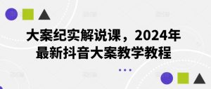 大案纪实解说课，2024年最新抖音大案教学教程-世康聊项目