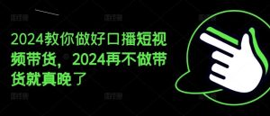 2024教你做好口播短视频带货，2024再不做带货就真晚了-世康聊项目