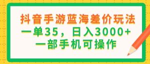 （11609期）抖音手游蓝海差价玩法，一单35，日入3000+，一部手机可操作-世康聊项目