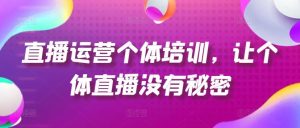 直播运营个体培训,让个体直播没有秘密,起号、货源、单品打爆、投流等玩法-世康聊项目