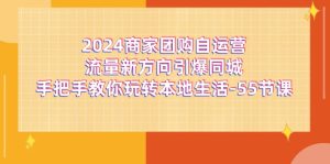 （11655期）2024商家团购-自运营流量新方向引爆同城，手把手教你玩转本地生活-55节课-世康聊项目