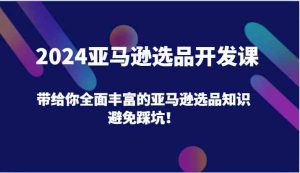 2024亚马逊选品开发课,带给你全面丰富的亚马逊选品知识,避免踩坑!-世康聊项目