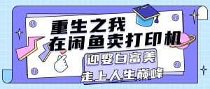 （11681期）重生之我在闲鱼卖打印机，月入过万，迎娶白富美，走上人生巅峰-世康聊项目