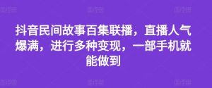 抖音民间故事百集联播,直播人气爆满,进行多种变现,一部手机就能做到【揭秘】-世康聊项目