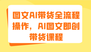 图文AI带货全流程操作,AI图文即创带货课程(9节)-世康聊项目