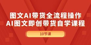 （11758期）图文AI带货全流程操作，AI图文即创带货自学课程-世康聊项目