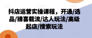抖店运营实操课程，开通/选品/猜喜截流/达人玩法/高级起店/搜索玩法-世康聊项目