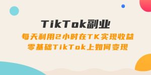 (11826期)TikTok副业:每天利用2小时在TK实现收益,零基础TikTok上如何变现,34节程-世康聊项目