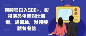 视频号日入500+，影视演员今昔对比赛道，超简单，发视频就有收益【揭秘】-世康聊项目
