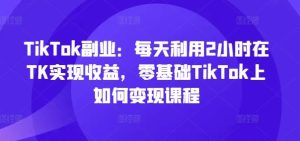 TikTok副业:每天利用2小时在TK实现收益,零基础TikTok上如何变现课程-世康聊项目