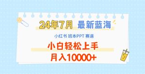 2024年7月最新蓝海赛道,小红书班本PPT项目,小白轻松上手,月入10000+-世康聊项目