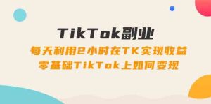 TikTok副业课:每天利用2小时在TK实现收益,零基础TikTok上如何变现(34节)-世康聊项目