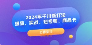 (11875期)2024年千川新打法:爆品、实战、短视频、商品卡(8节课)-世康聊项目