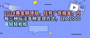 （11871期）2024黄金期项目，任务广告掘金，内有三种玩法多种变现方式，日入1000+…-世康聊项目