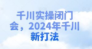 千川实操闭门会,2024年千川新打法-世康聊项目
