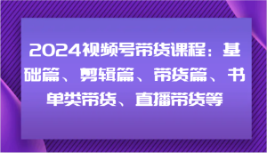 2024视频号带货课程：基础篇、剪辑篇、带货篇、书单类带货、直播带货等-世康聊项目