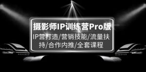 摄影师IP训练营Pro版,IP营打造/营销技能/流量扶持/合作内推/全套课程-世康聊项目