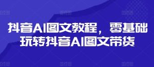 抖音AI图文教程,零基础玩转抖音AI图文带货-世康聊项目