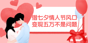 (11966期)借七夕情人节风口,变现五万不是问题,错过再等一年!-世康聊项目