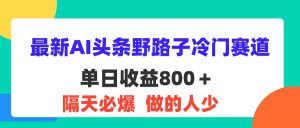 (11983期)最新AI头条野路子冷门赛道,单日800+ 隔天必爆,适合小白-世康聊项目