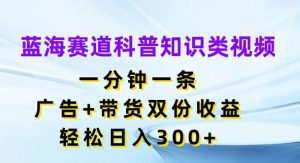 蓝海赛道科普知识类视频,一分钟一条,广告+带货双份收益,轻松日入300+【揭秘】-世康聊项目
