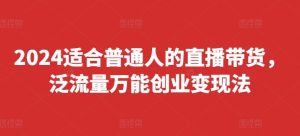 2024适合普通人的直播带货，泛流量万能创业变现法，上手快、落地快、起号快、变现快(更新8月)-世康聊项目