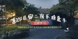 2024民宿二房东操盘手民宿营销实战/纯干货/零忽悠/手把手教你做营销/21节-世康聊项目