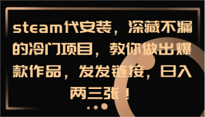 steam代安装，深藏不漏的冷门项目，教你做出爆款作品，发发链接，日入两三张！-世康聊项目