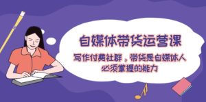 自媒体带货运营课:写作付费社群,带货是自媒体人必须掌握的能力-世康聊项目