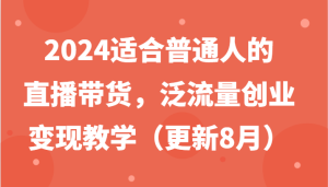 2024适合普通人的直播带货,泛流量创业变现教学(更新8月)-世康聊项目