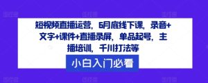 短视频直播运营,6月底线下课,录音+文字+课件+直播录屏,单品起号,主播培训,千川打法等-世康聊项目