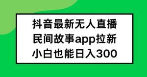 抖音无人直播,民间故事APP拉新,小白也能日入300+-世康聊项目