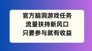 官方脑洞游戏任务,流量扶持新风口,只要参与就有收益【揭秘】-世康聊项目