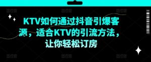 KTV抖音短视频营销,KTV如何通过抖音引爆客源,适合KTV的引流方法,让你轻松订房-世康聊项目