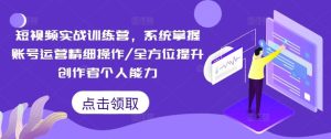 短视频实战训练营,系统掌握账号运营精细操作/全方位提升创作者个人能力-世康聊项目
