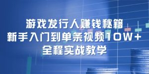 （12336期）游戏发行人赚钱秘籍：新手入门到单条视频10W+，全程实战教学-世康聊项目
