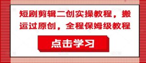 短剧剪辑二创实操教程,搬运过原创,全程保姆级教程-世康聊项目