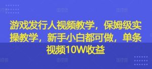 游戏发行人视频教学，保姆级实操教学，新手小白都可做，单条视频10W收益-世康聊项目
