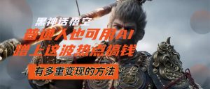 （12414期）黑神话悟空爆火，已经有人利用这波流量变现几十万，普通人也可用AI蹭上…-世康聊项目