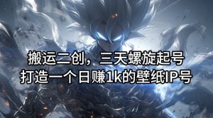 搬运二创，三天螺旋起号，打造一个日赚1k的壁纸IP号【揭秘】-世康聊项目