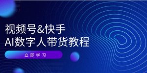 (12470期)视频号&快手-AI数字人带货教程:认知、技术、运营、拓展与资源变现-世康聊项目