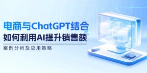 (12479期)电商与ChatGPT结合:如何利用AI提升销售额,案例分析及应用策略-世康聊项目