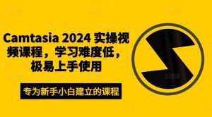Camtasia 2024 实操视频课程，学习难度低，极易上手使用-世康聊项目