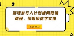 游戏发行人计划视频剪辑课程,保姆级教学实操-世康聊项目