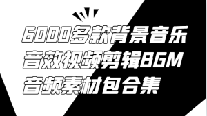 6000多款背景音乐音效视频剪辑BGM音频素材包合集-世康聊项目