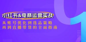 小红书&电商运营实战:从账号优化到选品策略,再到直播带货的全面指南-世康聊项目