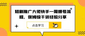 短剧推广大佬快手一周爆号流程,保姆级干货经验分享-世康聊项目